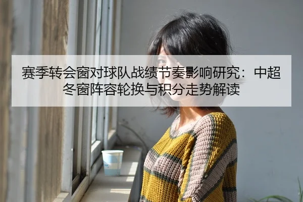 赛季转会窗对球队战绩节奏影响研究：中超冬窗阵容轮换与积分走势解读
