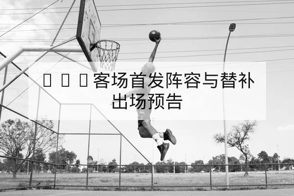 英超周末首发名单与赛前替补可行性解读