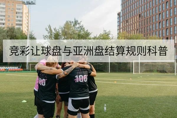 竞彩让球盘与亚洲盘结算规则科普