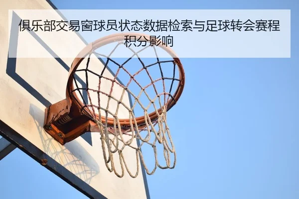 俱乐部交易窗球员状态数据检索与足球转会赛程积分影响